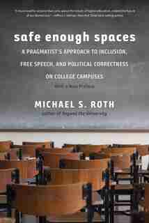 Safe Enough Spaces: A Pragmatist's Approach To Inclusion, Free Speech, And Political Correctness On College Campuses by Michael S. Roth