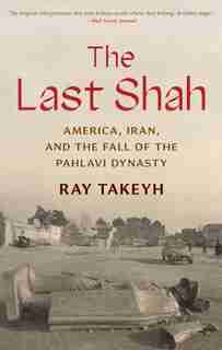 The Last Shah: America, Iran, and the Fall of the Pahlavi Dynasty by Ray Takeyh
