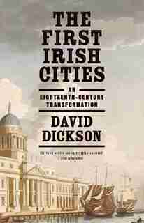 First Irish Cities: An Eighteenth-Century Transformation by David Dickson