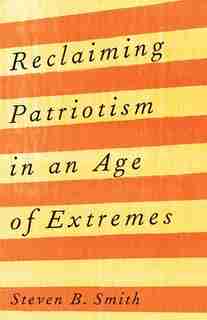 Reclaiming Patriotism in an Age of Extremes by Steven B. Smith
