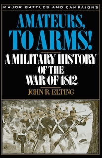 Amateurs, To Arms!: A Military History Of The War Of 1812