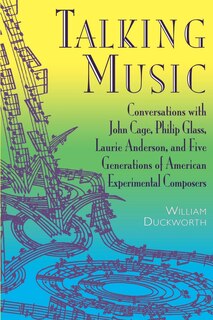 Talking Music: Conversations With John Cage, Philip Glass, Laurie Anderson, And 5 Generations Of American Experimental Composers