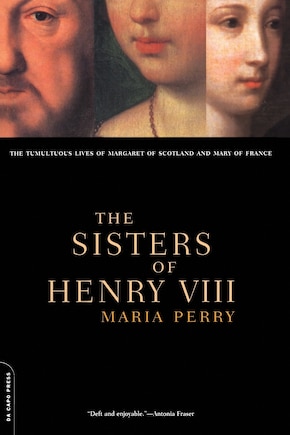 The Sisters of Henry VIII: The Tumultuous Lives of Margaret of Scotland and Mary of France