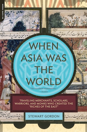 When Asia Was the World: Traveling Merchants, Scholars, Warriors, and Monks Who Created the Riches of the East