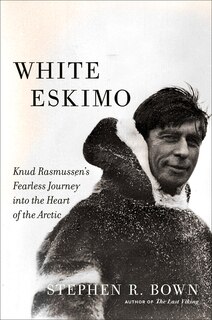 White Eskimo: Knud Rasmussen's Fearless Journey Into the Heart of the Arctic