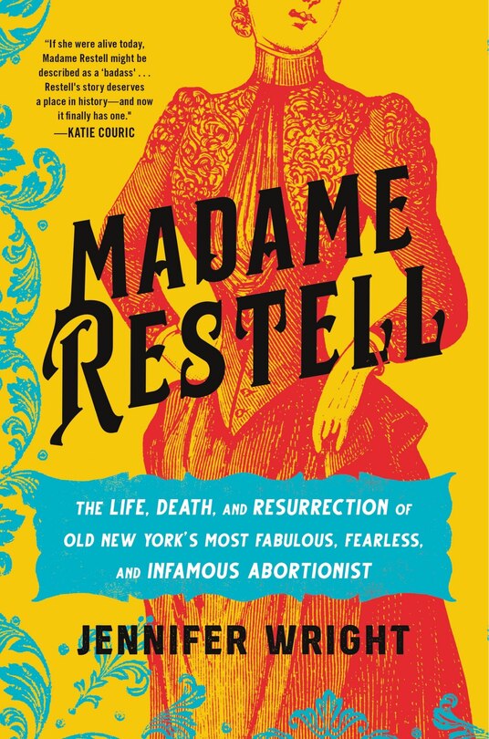 Madame Restell: The Life, Death and Resurrection of Old New York’s Most Fabulous, Fearless and Infamous Abortionist by Jennifer Wright