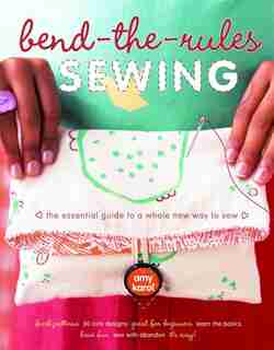 Bend-the-Rules Sewing: The Essential Guide To A Whole New Way To Sew by Amy Karol