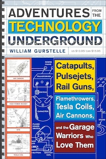 Adventures from the Technology Underground: Catapults, Pulsejets, Rail Guns, Flamethrowers, Tesla Coils, Air Cannons, and the Garage Warriors Who Love Them