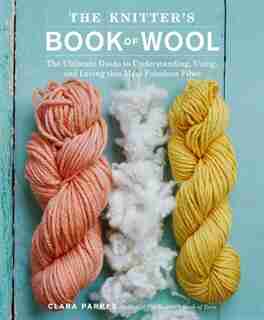 The Knitter's Book Of Wool: The Ultimate Guide To Understanding, Using, And Loving This Most Fabulous Fiber by Clara Parkes