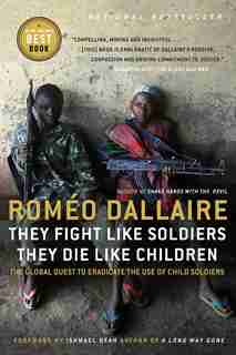They Fight Like Soldiers, They Die Like Children: The Global Quest To Eradicate The Use Of Child Soldiers by Romeo Dallaire