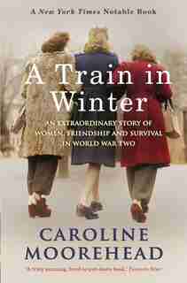 A Train In Winter: An Extraordinary Story Of Women, Friendship And Survival In World War Two by Caroline Moorehead