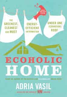 Ecoholic Home: The Greenest, Cleanest And Most Energy-efficient Information Under One (canadian) Roof by Adria Vasil