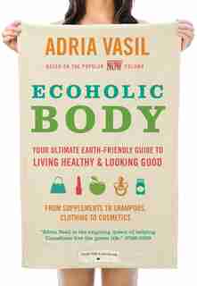 Ecoholic Body: Your Ultimate Earth-friendly Guide To Living Healthy And Looking Good by Adria Vasil