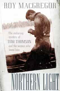 Northern Light: The Enduring Mystery Of Tom Thomson And The Woman Who Loved Him by Roy Macgregor