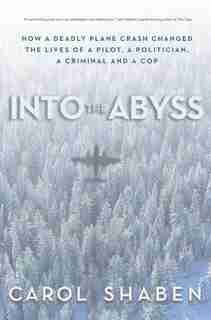 Into The Abyss: How A Deadly Plane Crash Changed The Lives Of A Pilot, A Politician, A Criminal And A Cop by Carol Shaben