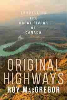 Original Highways: Travelling The Great Rivers Of Canada by Roy Macgregor