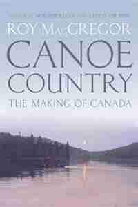 Canoe Country: The Making Of Canada by Roy Macgregor