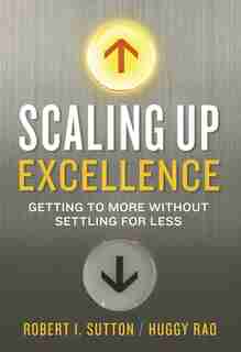 Scaling Up Excellence: Getting To More Without Settling For Less de Robert I. Sutton