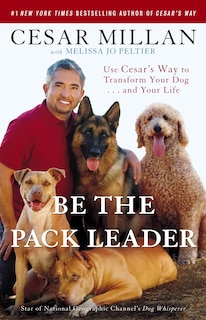 Be The Pack Leader: Use Cesar's Way To Transform Your Dog . . . And Your Life