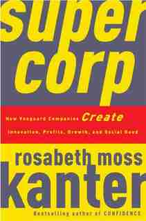 Supercorp: How Vanguard Companies Create Innovation, Profits, Growth, And Social Good by Rosabeth Moss Kanter