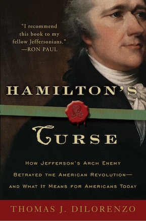 Hamilton's Curse: How Jefferson's Arch Enemy Betrayed The American Revolution--and What It Means For Americans Today