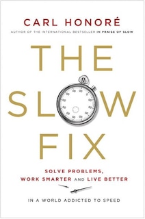 The Slow Fix: Solve Problems, Work Smarter And Live Better In A World Addicted To Speed