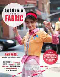 Bend The Rules With Fabric: Fun Sewing Projects With Stencils, Stamps, Dye, Photo Transfers, Silk Screening, And More by Amy Karol