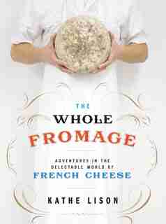 The Whole Fromage: Adventures In The Delectable World Of French Cheese by Kathe Lison
