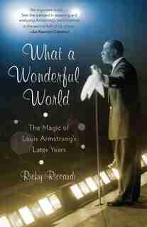 What A Wonderful World: The Magic Of Louis Armstrong's Later Years by Ricky Riccardi