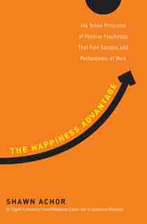 The Happiness Advantage: The Seven Principles Of Positive Psychology That Fuel Success And Performance At Work by Shawn Achor