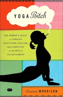 Yoga Bitch: One Woman's Quest To Conquer Skepticism, Cynicism, And Cigarettes On The Path To  Enlightenment