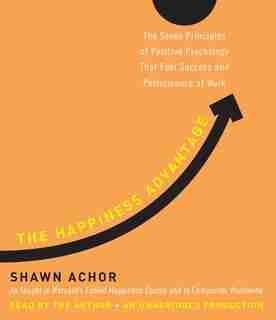 The Happiness Advantage: The Seven Principles Of Positive Psychology That Fuel Success And Performance At Work by Shawn Achor