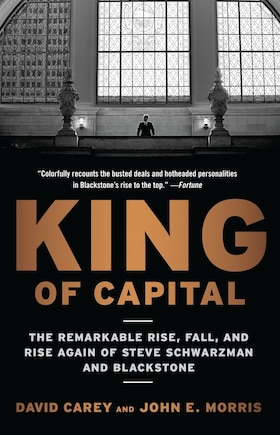 King Of Capital: The Remarkable Rise, Fall, And Rise Again Of Steve Schwarzman And Blackstone