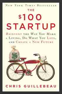 The $100 Startup: Reinvent The Way You Make A Living, Do What You Love, And Create A New Future by Chris Guillebeau