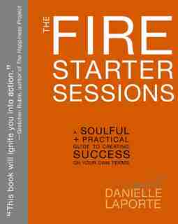 The Fire Starter Sessions: A Soulful + Practical Guide To Creating Success On Your Own Terms by Danielle LaPorte