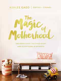 The Magic Of Motherhood: The Good Stuff, The Hard Stuff, And Everything In Between by Ashlee Gadd