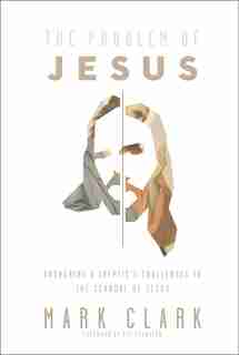 The Problem Of Jesus: Answering A Skeptic's Challenges To The Scandal Of Jesus by Mark Clark