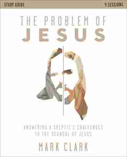 The Problem Of Jesus Study Guide: Answering A Skeptic's Challenges To The Scandal Of Jesus by Mark Clark