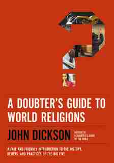 A Doubter's Guide To World Religions: A Fair And Friendly Introduction To The History, Beliefs, And Practices Of The Big Five by John Dickson