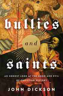 Bullies And Saints: An Honest Look At The Good And Evil Of Christian History by John Dickson