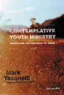 Contemplative Youth Ministry: Practicing The Presence Of Jesus by Mark Yaconelli