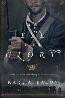 An Eye For Glory: The Civil War Chronicles Of A Citizen Soldier