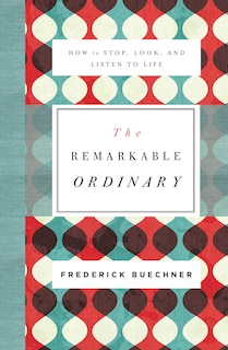 The Remarkable Ordinary: How To Stop, Look, And Listen To Life