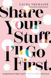 Share Your Stuff. I'll Go First.: 10 Questions To Take Your Friendships To The Next Level by Laura Tremaine