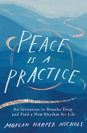 Peace Is A Practice: An Invitation To Breathe Deep And Find A New Rhythm For Life