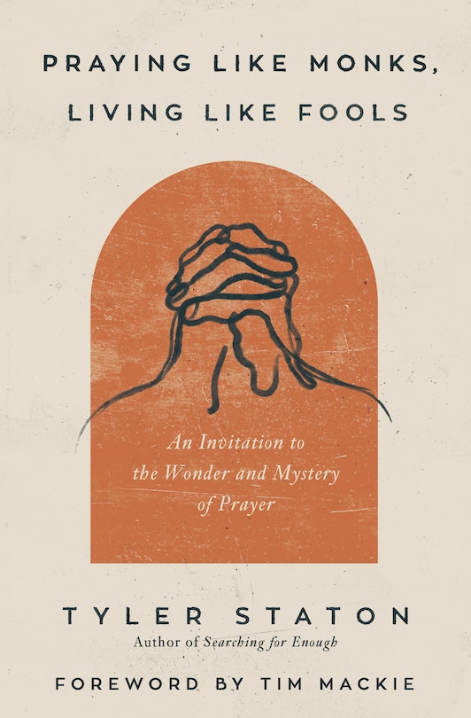 Praying Like Monks, Living Like Fools: An Invitation To The Wonder And Mystery Of Prayer