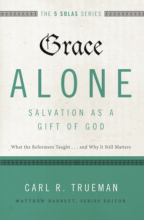 Grace Alone---salvation As A Gift Of God: What The Reformers Taught...and Why It Still Matters