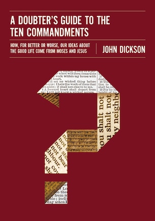 A Doubter's Guide To The Ten Commandments: How, For Better Or Worse, Our Ideas About The Good Life Come From Moses And Jesus