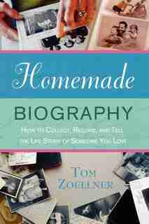 Homemade Biography: How To Collect, Record, And Tell The Life Story Of Someone You Love by Tom Zoellner