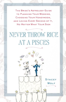 Never Throw Rice At A Pisces: The Bride's Astrology Guide to Planning Your Wedding, Choosing Your Honeymoon, and Loving Every Sec